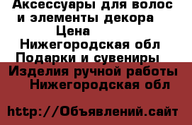 Аксессуары для волос и элементы декора  › Цена ­ 150 - Нижегородская обл. Подарки и сувениры » Изделия ручной работы   . Нижегородская обл.